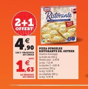 2+1  OFFERT  4,99  LES 3 PRODUITS AU CHOIX  SOIT  € 1,63  LE PRODUIT AU CHOIX  RISTORANTE DR. OETKER Quattro formaggi La boite de 340 g Vendu seul: 2,45 € Le kg: 7,21 €  Le kg des 3:4,80 € ou tonno 35