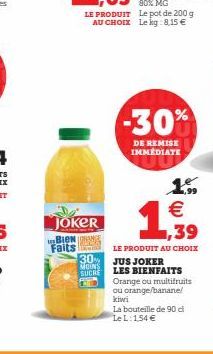 JOKER BION  Faits  30%  MOINS  SUCHE  LE PRODUIT Le pot de 200 g AU CHOIX Le kg:8,15 €  -30%  DE REMISE IMMEDIATE  1.5 €  1,39  LE PRODUIT AU CHOIX  JUS JOKER  LES BIENFAITS  Orange ou multifruits ou 