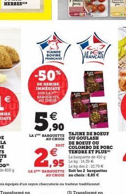 VIANDE BOVINE FRANÇAISE  -50%  DE REMISE IMMEDIATE SUR LA 2 BARQUETTE AU CHOIX  € ,90  LA 1 BARQUETTE AU CHOIX  SOIT  €  2,95  LE PORC FRANÇAIS  TAJINE DE BOEUF OU GOULASH DE BOEUF OU COLOMBO DE PORC 