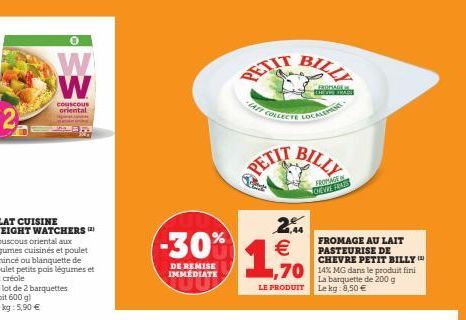 0  W W  couscous oriental  -30%  DE REMISE IMMEDIATE  PETIT BILL  2 €  1,5%  LE PRODUIT  COLLECTE LOCALEMENT- FROPAGE  SHOW FEAT  FROMAGE DEVE FAS  FROMAGE AU LAIT PASTEURISE DE CHEVRE PETIT BILLY  La