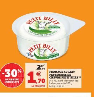 -30%  DE REMISE IMMEDIATE  PETIT BILL  2 €  1,5%  LE PRODUIT  COLLECTE LOCALEMENT- FROPAGE  SHOW FEAT  FROMAGE DEVE FAS  FROMAGE AU LAIT PASTEURISE DE CHEVRE PETIT BILLY  La barquette de 200 g Le kg: 