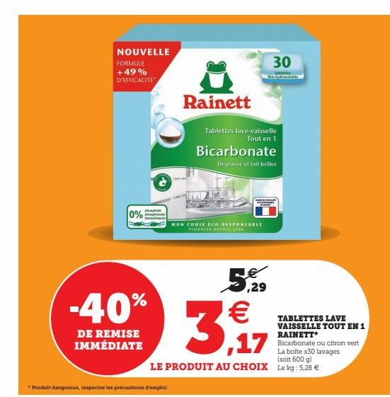 NOUVELLE  FORMULE +49% D'EFFICACITÉ  -40%  DE REMISE IMMÉDIATE  0%  *Produit dangereux, respecter les précautions d'emploi  Rainett  Tablettes lave-vaisselle Tout en 1  30  lakett Sie bydratatable  Bi