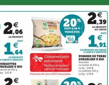€ 1,06  le produit  soit  €  1,64  commerçants autrement matière première  agricole française pommes de terre 100% françaises.  bio  powels rissolees  €  20% 2,99  1,39  soit 0,48 € versé sur  le prod