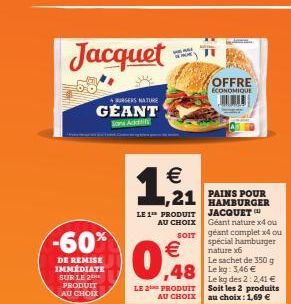 Jacquet  -60%  DE REMISE IMMÉDIATE SUR LE 2 PRODUIT AU CHOIX  BURGERS NATURE  GEANT  Sons Add  €  ,21  LE 1 PRODUIT  AU CHOIX  SOIT  €  0,8  LE 2 PRODUIT AU CHOIX  48 Leg: 146 €  Karen  OFFRE ECONOMIQ