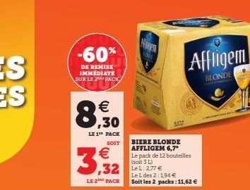 -60%  DE REMISE IMMEDIATE SUR LE 2 PACK  € .30  8;  LE 1 PACK  SOIT  3,32  LE 2 PACK  32 Lel: 277€  BIERE BLONDE AFFLIGEM 6,7* Le pack de 12 bouteilles (sait 3 L)  Le L des 2:1,94 € Soit les 2 packs: 