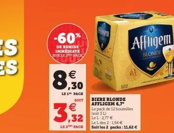 -60%  de remise immediate sur le 2 pack  € .30  8;  le 1 pack  soit  3,32  le 2 pack  32 lel: 277€  biere blonde affligem 6,7* le pack de 12 bouteilles (sait 3 l)  le l des 2:1,94 € soit les 2 packs: 