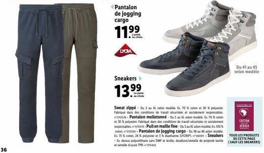36  Pantalon de jogging cargo  11.⁹⁹  au chola  LYCRA  Sneakers  13.99  chatx  Sweat zippé Du S au XL selon modèle. Ex. 70 % coton et 30 % polyester. Fabrique dans des conditions de travail sécurisées