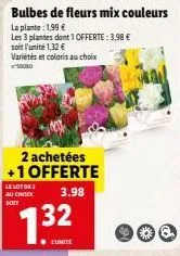 bulbes de fleurs mix couleurs  la plante: 1,99 €  les 3 plantes dont 1 offerte: 3,98 €  soit l'unité 1,32 €  variétés et coloris au choix 1080  2 achetées +1 offerte  3.98  lenotoer  au chock soit  13