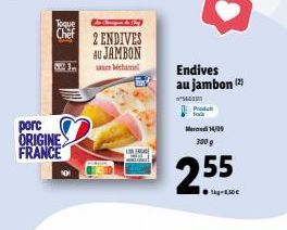 Toque Chef  porc ORIGINE FRANCE  2 ENDIVES  AU JAMBON bechamel  W  A  Endives au jambon (2)  *600m Produ Mercredi 14/09 300 g  255 