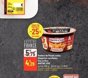 reduction date  -25%  en case  origine  france  5,75  4,29  fest  maitre co  tenders  tenders de poulet crusty chapelure cornflakes coq en box maitre coq  la box 380 g- soit le kg: 11,28 €  "ce prix c