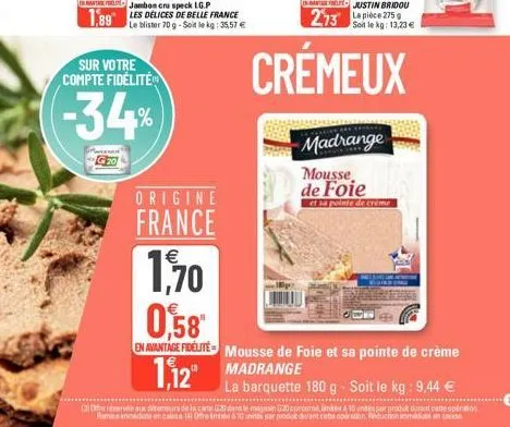 jambon cru speck lg.p  1,89 les delices de belle france  le blister 70 g-soit le kg: 35,57 €  sur votre compte fidélité  -34%  g20  origine  france  soit le kg: 13,23 €  madrange  mousse de foie  et s