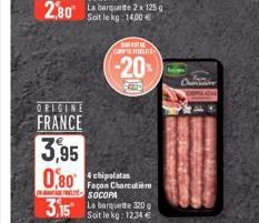 ORIGINE  FRANCE  3,95  0,80  3,15  La barquete 2 x 125g Soit le kg: 14,00 €  O  [COMPTE HELTE  -20%  4 chipolatas Façon Charcutière SOCOPA  La barquette 320g  Soit le kg: 12,34 €  Churidi 