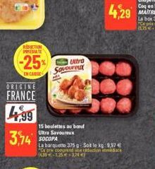 REDUCTION DATE  -25%  EN CAS  ORIGINE  FRANCE  4,99  3,74  Ultra Savoureux  15 boulettes au boud Ultra Savoureux SOCOPA  La barquette 375 - Sot le kg: 9,97 € "Ce are comprend reduction de (439-12-3744