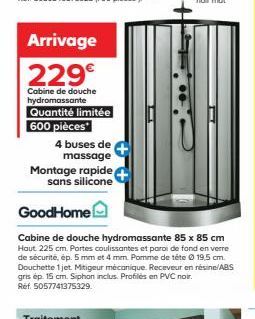 Arrivage  229€  Cabine de douche hydromassante Quantité limitée 600 pièces  4 buses de  massage  Montage rapide sans silicone  GoodHome  Cabine de douche hydromassante 85 x 85 cm Haut 225 cm. Portes c