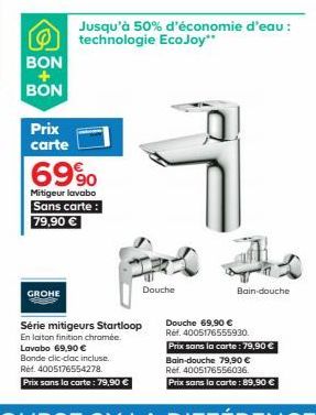 @  BON  BON  Prix  carte  69%  Mitigeur lavabo Sans carte: 79,90 €  GROHE  Jusqu'à 50% d'économie d'eau : technologie EcoJoy"  Douche  Série mitigeurs Startloop En laiton finition chromée. Lavabo 69,9