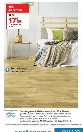 10%  de remise  19%  1795  Carrelage sol,  Format lame de parquet  Carrelage sol intérieur Woodland 15 x 90 cm 24,24€ 21,81 € le carton de 1,215 m². Grès cérame émaillé. Décor naturel. Aspect bois. Gr