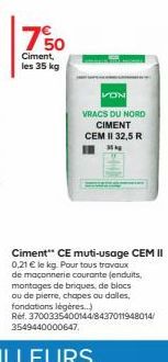 750  Ciment, les 35 kg  VON  VRACS DU NORD CIMENT CEM II 32,5 R 35 kg  Ciment" CE muti-usage CEM II 0,21 € le kg. Pour tous travaux de maçonnerie courante (enduits, montages de briques, de blocs ou de