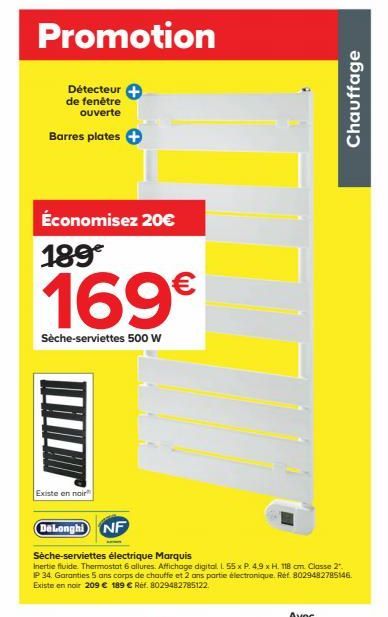 Promotion  Détecteur de fenêtre ouverte  Barres plates +  Économisez 20€  189  169€  Sèche-serviettes 500 W  Existe en noir  DeLonghi NF  Sèche-serviettes électrique Marquis  Inertie fluide. Thermosta