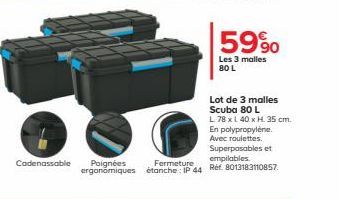 Cadenassable  59%  Les 3 malles  80 L  Lot de 3 malles Scuba 80 L  L 78 x 140 x H. 35 cm. En polypropylene. Avec roulettes. Superposables et empilables. Poignées ergonomiques étanche: IP 44 Réf. 80131