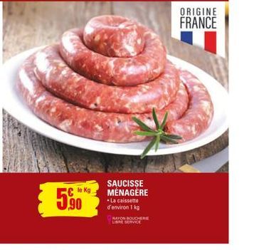 5,90  SAUCISSE MÉNAGÈRE •La caissette d'environ 1 kg  RAYON BOUCHERE LIBRE SERVICE  ORIGINE FRANCE 