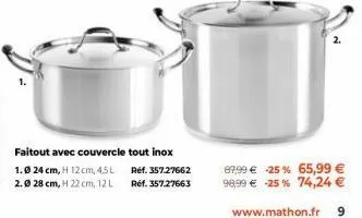 faitout avec couvercle tout inox 1.0 24 cm, h 12 cm, 45l 2.0 28 cm, h 22 cm, 12 l  réf. 357.27662 réf. 357.27663  87,99 € 25 % 65,99 € 98,99 € -25% 74,24 €  www.mathon.fr 9 