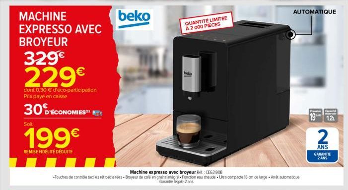 329€  229€  dont 0,30 € d'éco-participation Prix payé en caisse  30  D'ÉCONOMIES™  Soit  199€  REMISE FIDÉLITÉ DÉDUITE  beko  Machine expresso avec broyeur R.: CEG31908  Touches de contrôle tadiles ré