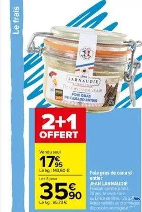 le frais  larnaudie  laking the  tam cara man for gras 2012 de canard enter  2+1  offert  vendu seul  1795  le kg: 143,60 €  les 3 pour  35% 5  lekg: 95,73 €  foie gras de canard entier  jean larnaudi