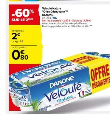 vendu seul  2€  le kg: 2€  -60%  sur le 2ème  le 2 produit  0⁹0  €  tene  115oute  velouté nature "offre découverte" danone 8x 125 g  soit les 2 produits: 2,80 € - soit le kg:1,40 € autres variétés di