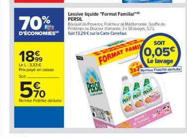 1899  Le L: 3,33 € Prix payé en caisse  Soit  5%  Remise Fidélité déduite  Lessive liquide "Format Familial™ PERSIL  70%  Bouquet de Provence, Fraicheur de Méditerranée, Souffle de Printemps ou Douceu