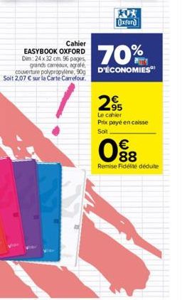 Oxford  Cahier  EASYBOOK OXFORD Dim: 24 x 32 cm 96 pages,  70%  grands carreaux, agrafe,  couverture polypropylene, 90g D'ÉCONOMIES  Soit 2,07 € sur la Carte Carrefour.  295  Le cahier Prix payé en ca