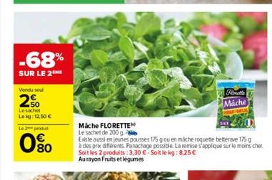 -68%  SUR LE 2 ME  Vendu seul  2%  Lesachet Lekg: 12,50 €  Le 2 produ  80  Mäche FLORETTEM  Le sachet de 200 g  Existe aussi en jeunes pousses 175 g ou en mache roquette betterave 175 g à des prix dif