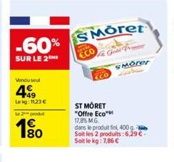 Vendu seul  499  Le kg: 11,23 €  Le 2 produit  € 180  ECO  ST MORET "Offre Eco™  17,8% M.G.  dans le produit fini, 400 g. Soit les 2 produits: 6,29 €. Soit le kg: 7,86 € 