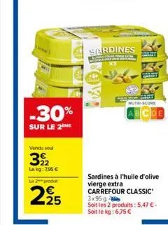 -30%  sur le 2 me  vendu seul  322  le kg: 7,95 €  le 2 produt  25  sardines  nutri-score  abcde  sardines à l'huile d'olive vierge extra carrefour classic 3x95g  soit les 2 produits: 5,47 €. soit le 