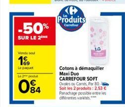 -50%  SUR LE 2M  Vendu soul  199  Le paquet  Le 2 produt  084  Produits  Carrefour  Cotons à démaquiller Maxi Duo  CARREFOUR SOFT Ovales ou Carrés, Par 80 Soit les 2 produits: 2,53 € Panachage possibl