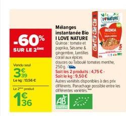 -60%  SUR LE 2  Vendu soul  399  Lekg: 13,56 €  Le 2 produ  136  DEER  Mélanges instantanée Bio I LOVE NATURE Quinoa: tomate et paprika, Sésame & gingembre, Lentilles corail aux épices  douces ou Tabo