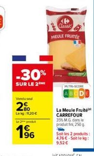 Vendu seul  2%  Le kg: 11,20 €  Le 2 produ  1⁹6  -30%  SUR LE 2 ME  Classic  MEULE FRUITÉE  NUTRI-SCORE  BEDE  La Meule Fruité CARREFOUR 35% M.G. dans le produit fini, 250 g.  Soit les 2 produits: 476