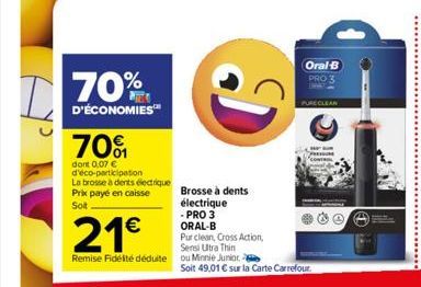 70%  D'ÉCONOMIES™  70%  dont 0.07 € d'éco-participation La brosse à dents électrique Prix payé en caisse  Soit  21€  Remise Fidélté déduite ou Minnie Juniore  D  Brosse à dents électrique -PRO 3 ORAL-