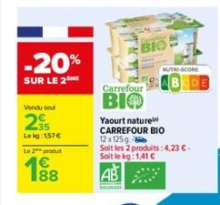 -20%  SUR LE 2  Vendu sel  235  Lekg: 157 €  Le 2 produ  188  €  BIO  Carrefour  BIO  NUTRI-SCORE  Yaourt nature CARREFOUR BIO  12 x 125g  Soit les 2 produits: 4,23 € - Soit le kg:1,41 €  AB 