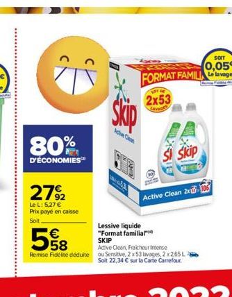 80%  D'ÉCONOMIES  27%2  Le L: 5,27 € Prix payé en caisse  Soit.  €  Ade Cen  A  SOIT  0,05€  FORMAT FAMILIA Le lavage  Lessive liquide "Format familial  LOT  2x53  Lavaces  5  SKIP  Active Clean, Frai