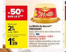 -50%  SUR LE 2 ME  Venduse  2,99  Le kg: 116 €  Le 2 produt  139  PRESIDEN  Motte  La Motte de beurre PRÉSIDENT  Doux demi-sel ou aux cristaux de sel 250 g  Soit les 2 produits: 4,18 € -  Soit le kg: 