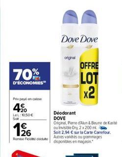 70%  D'ÉCONOMIES  Prix payé en caisse  4%  LeL: 10,50 € Soit  196  Remise Fidele dédute  Dove Dove  OFFRE  LOT x2  Déodorant DOVE  Original, Pierre d'Alun & Beune de Karité ou Invisible Dry, 2 x 200 m