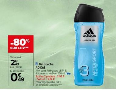 -80%  SUR LE 2  Vendu seul  203  LeL:972 €  Le 2eme produit  049  B Gel douche ADIDAS  After sport, Active start, UEFA 8. Adipower ou Ice Dive, 250 ml Soit les 2 produits:2.92 € -Soit le L: 5,84 €  Pa