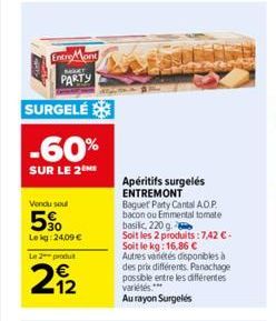 EntreMont  MART  PARTY  SURGELÉ  -60%  SUR LE 2  Vendu soul  5%  Lekg: 24,09 €  Le 2 produ  62  212  Apéritifs surgelés ENTREMONT  Baguet Party Cantal A.O.P. bacon ou Emmental tomate basilic 220 g.  S