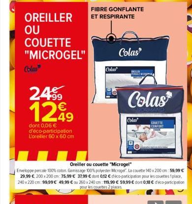 OREILLER  OU COUETTE "MICROGEL"  Colas  24⁹9 1299  €  49  dont 0,06 € d'éco-participation L'oreiller 60 x 60 cm  FIBRE GONFLANTE ET RESPIRANTE  Colas  Colas  PEREALE w  Colas  Colas  Oreiller ou couet