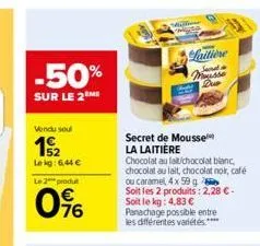 -50%  sur le 2m  vendu seul  19/12  lekg: 6,44 € le 2 produ  0%  secret de mousse la laitière  laitiene sard mousse due  chocolat au lat/chocolat blanc chocolat au lait, chocolat noir, café ou caramel