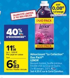 1138  Le L: 5,50€ Prix payé en caisse Sot  683  €  QUANTITÉ LIMITÉE  A 110 000 PIÈCES  DUO PACK Lenor  DUO PACK  Sorr  0,08€  Le lavage  Adoucissant "La Collection" Duo Pack  Remise Fidité déduite 2x 