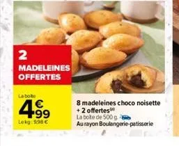 2  madeleines offertes  la boite  4.99  €  lekg: 9,98 €  8 madeleines choco noisette +2 offertes  la boite de 500 g  au rayon boulangerie patisserie 