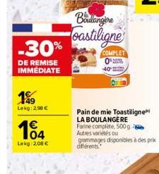 -30%  DE REMISE IMMEDIATE  199  Lekg: 2.98 €  104  Lekg: 2,08 €  Boulangere  oastiligne  COMPLET  Pain de mie Toastiligne LA BOULANGERE Farine complète, 500g. 2 Autres variétés ou  grammages disponibl