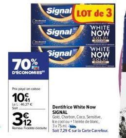 70%  D'ÉCONOMIES  Prix payé en caisse  10%  Le L:46,27 € Soit  €  3922  Remise Fickt docuito  Signal LOT de 3  WHITE  Signal  NOW  GOLDI MEDISIN  Signal  WHITE  NOW  GOLDI  IN  Dentifrice White Now SI