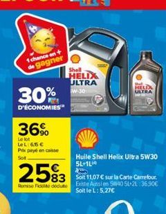 1 chance en +  de gagner  30%  D'ÉCONOMIES  36%  Le lot  Le L: 65 €  Prix payé en caisse Sot  €  2593  83 Remise Fide deduto  Shell  HELIX  ULTRA W-30  Huile Shell Helix Ultra 5W30 5L+1L  Soit 11,07 €